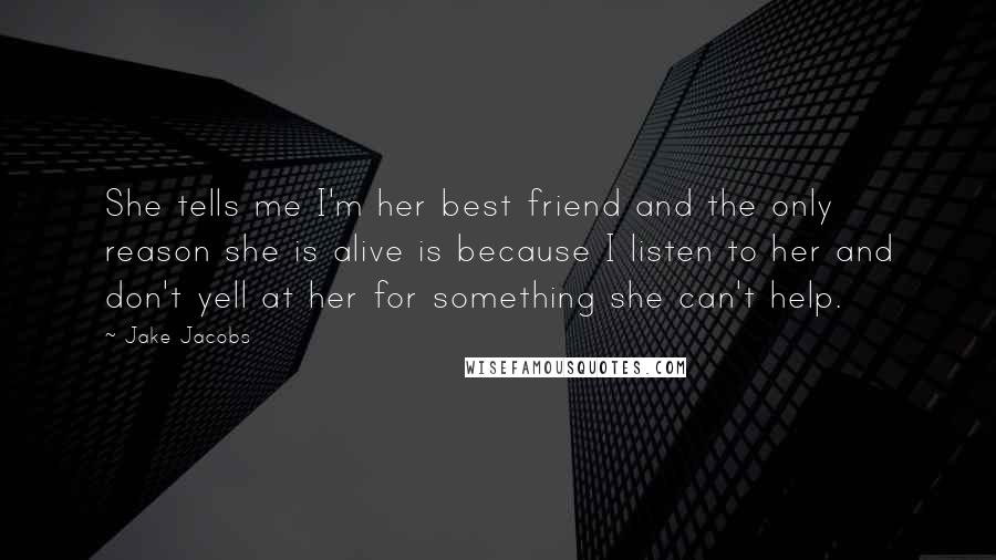 Jake Jacobs Quotes: She tells me I'm her best friend and the only reason she is alive is because I listen to her and don't yell at her for something she can't help.