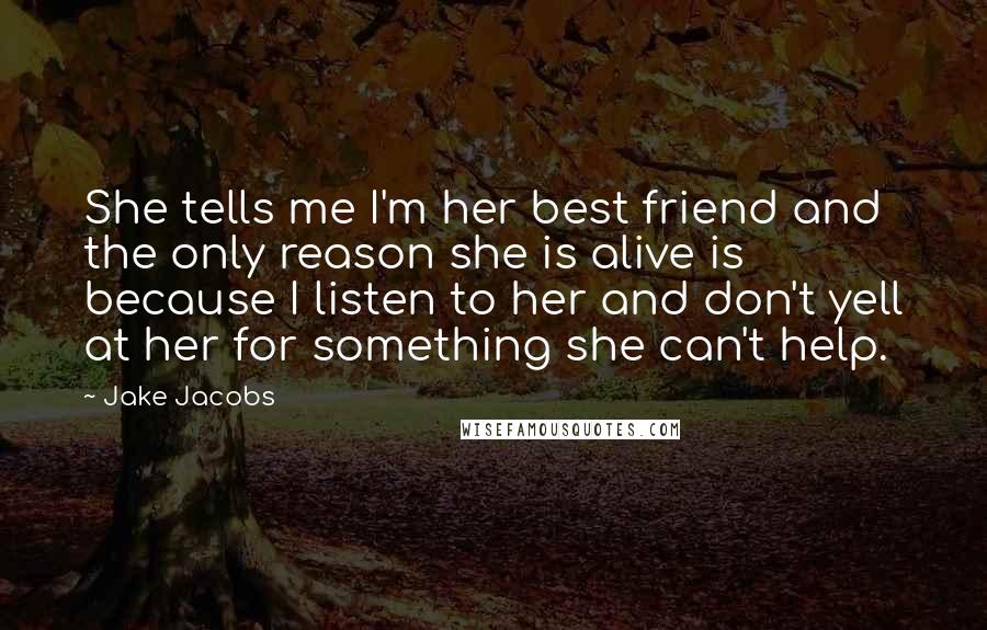 Jake Jacobs Quotes: She tells me I'm her best friend and the only reason she is alive is because I listen to her and don't yell at her for something she can't help.