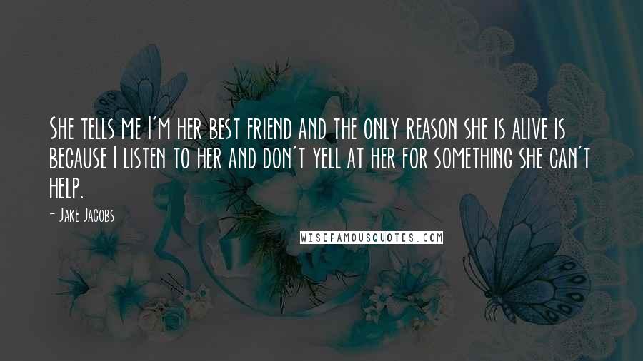 Jake Jacobs Quotes: She tells me I'm her best friend and the only reason she is alive is because I listen to her and don't yell at her for something she can't help.