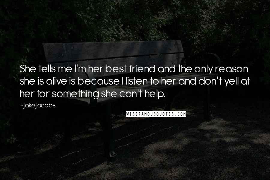 Jake Jacobs Quotes: She tells me I'm her best friend and the only reason she is alive is because I listen to her and don't yell at her for something she can't help.