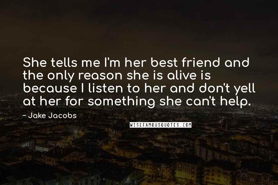 Jake Jacobs Quotes: She tells me I'm her best friend and the only reason she is alive is because I listen to her and don't yell at her for something she can't help.