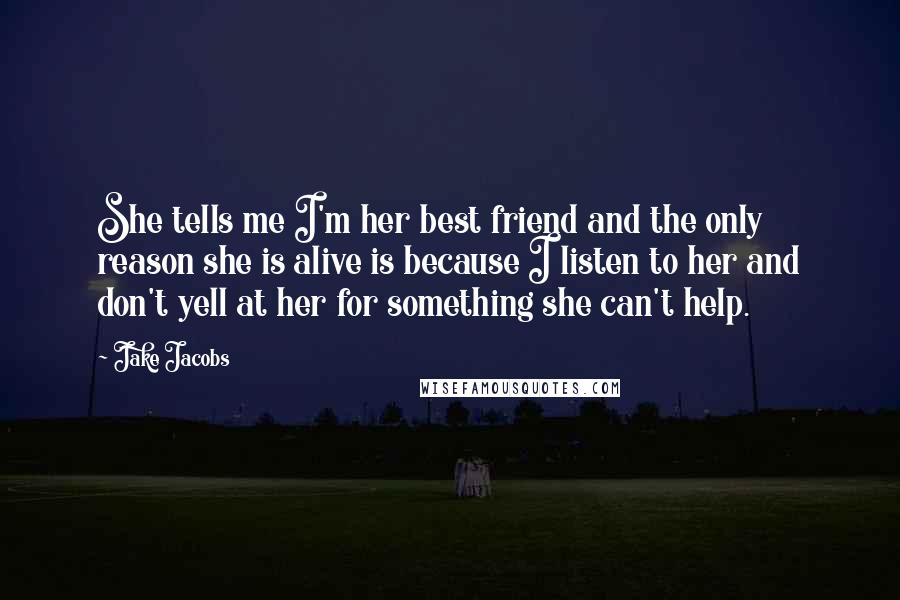 Jake Jacobs Quotes: She tells me I'm her best friend and the only reason she is alive is because I listen to her and don't yell at her for something she can't help.