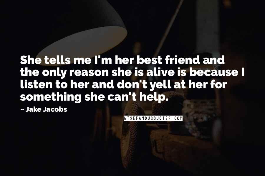 Jake Jacobs Quotes: She tells me I'm her best friend and the only reason she is alive is because I listen to her and don't yell at her for something she can't help.