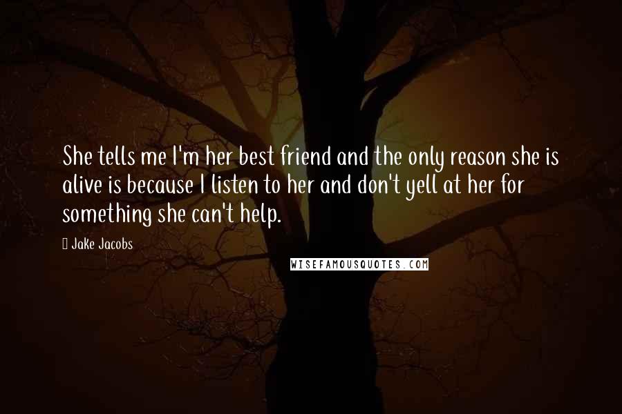 Jake Jacobs Quotes: She tells me I'm her best friend and the only reason she is alive is because I listen to her and don't yell at her for something she can't help.