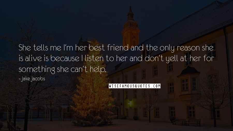 Jake Jacobs Quotes: She tells me I'm her best friend and the only reason she is alive is because I listen to her and don't yell at her for something she can't help.