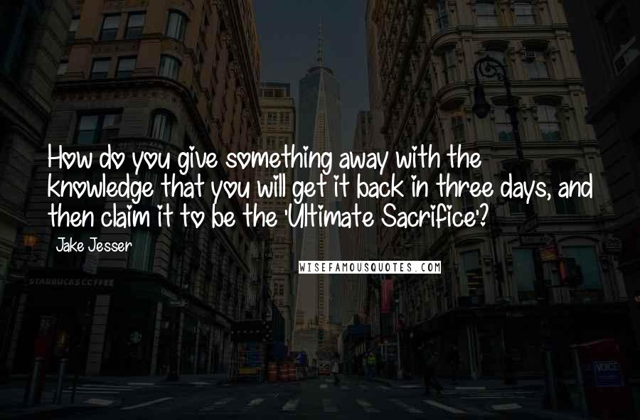 Jake Jesser Quotes: How do you give something away with the knowledge that you will get it back in three days, and then claim it to be the 'Ultimate Sacrifice'?