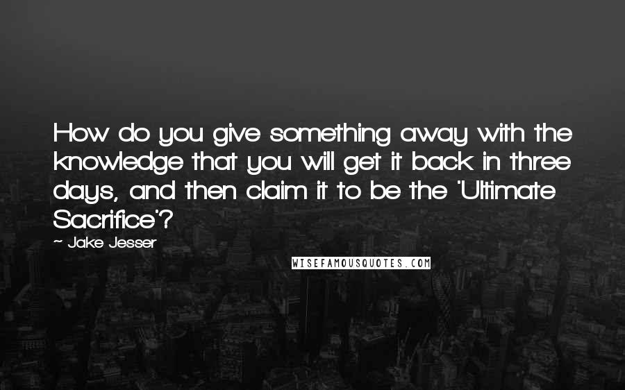 Jake Jesser Quotes: How do you give something away with the knowledge that you will get it back in three days, and then claim it to be the 'Ultimate Sacrifice'?