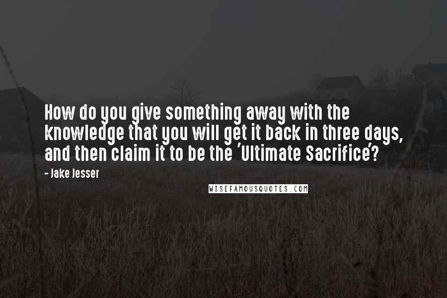 Jake Jesser Quotes: How do you give something away with the knowledge that you will get it back in three days, and then claim it to be the 'Ultimate Sacrifice'?