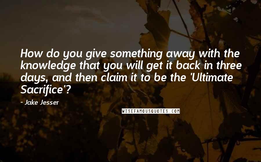 Jake Jesser Quotes: How do you give something away with the knowledge that you will get it back in three days, and then claim it to be the 'Ultimate Sacrifice'?