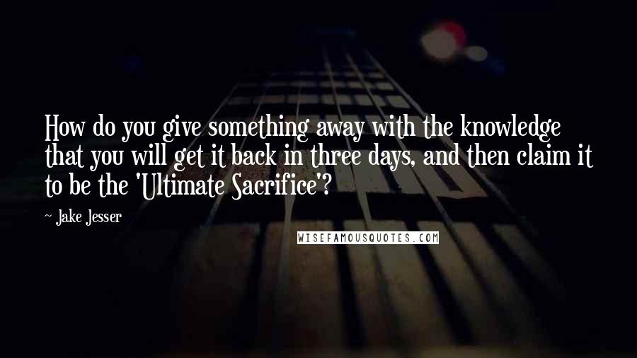 Jake Jesser Quotes: How do you give something away with the knowledge that you will get it back in three days, and then claim it to be the 'Ultimate Sacrifice'?