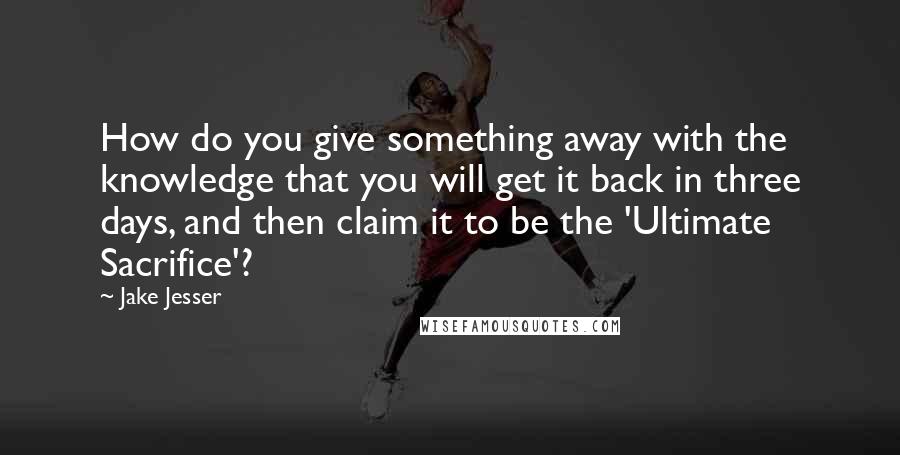 Jake Jesser Quotes: How do you give something away with the knowledge that you will get it back in three days, and then claim it to be the 'Ultimate Sacrifice'?