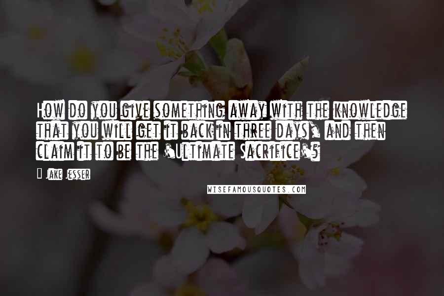 Jake Jesser Quotes: How do you give something away with the knowledge that you will get it back in three days, and then claim it to be the 'Ultimate Sacrifice'?