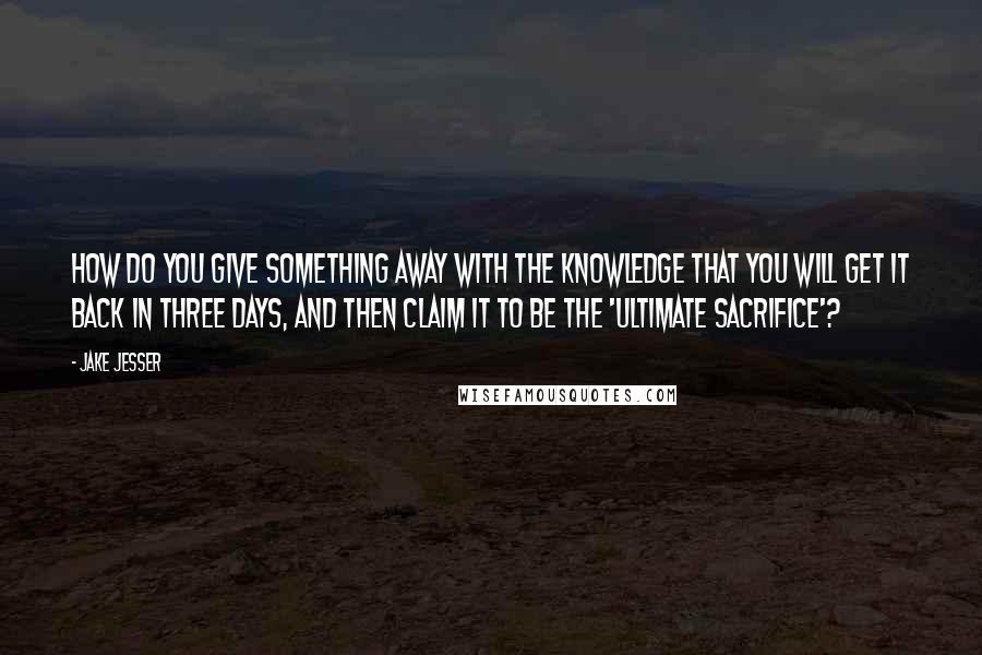 Jake Jesser Quotes: How do you give something away with the knowledge that you will get it back in three days, and then claim it to be the 'Ultimate Sacrifice'?