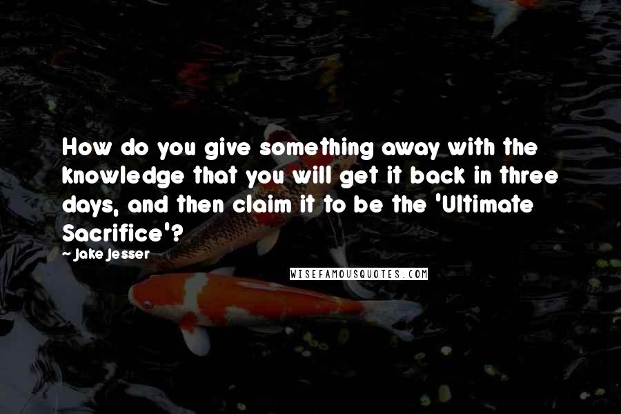 Jake Jesser Quotes: How do you give something away with the knowledge that you will get it back in three days, and then claim it to be the 'Ultimate Sacrifice'?