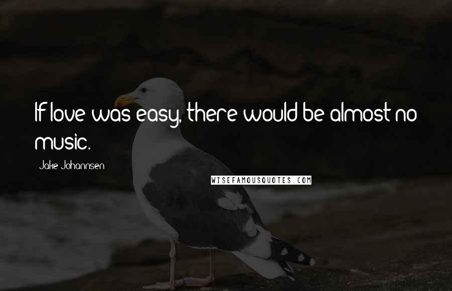 Jake Johannsen Quotes: If love was easy, there would be almost no music.