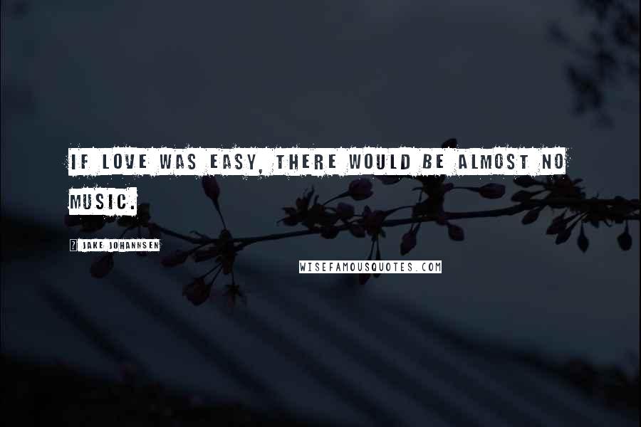 Jake Johannsen Quotes: If love was easy, there would be almost no music.