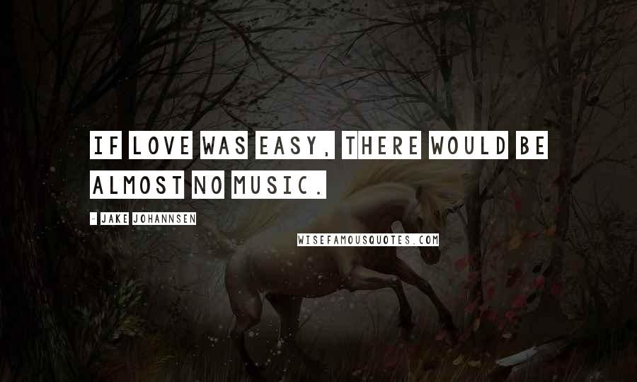 Jake Johannsen Quotes: If love was easy, there would be almost no music.