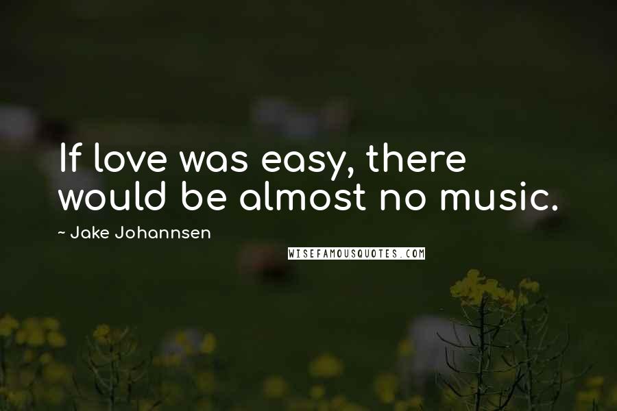 Jake Johannsen Quotes: If love was easy, there would be almost no music.