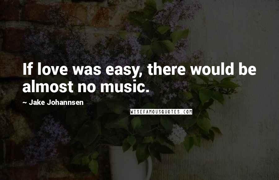 Jake Johannsen Quotes: If love was easy, there would be almost no music.