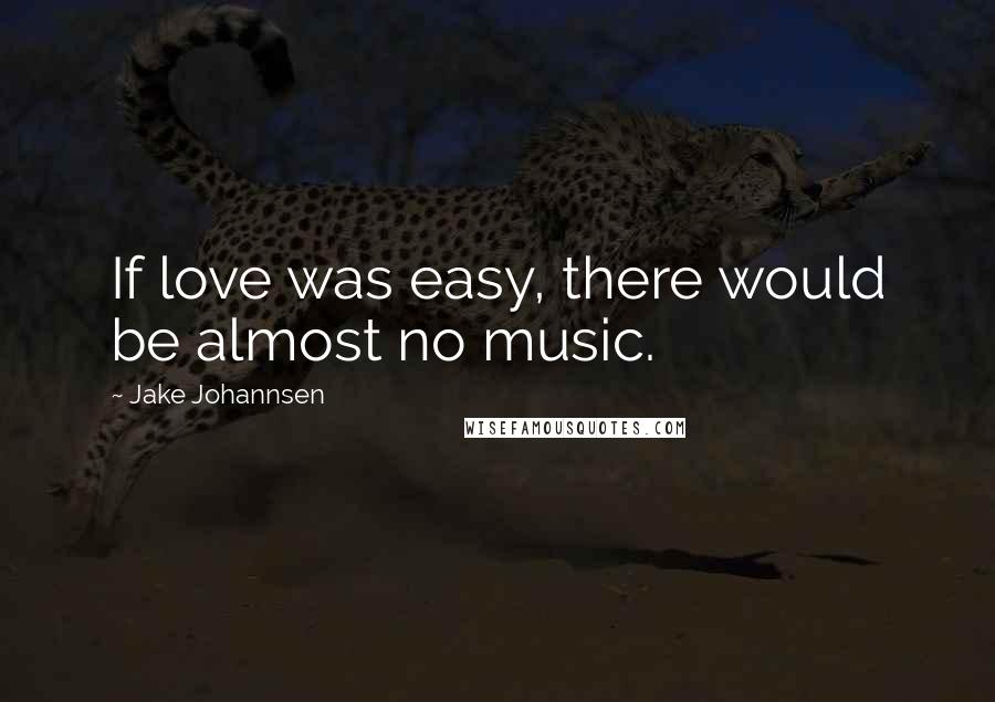 Jake Johannsen Quotes: If love was easy, there would be almost no music.