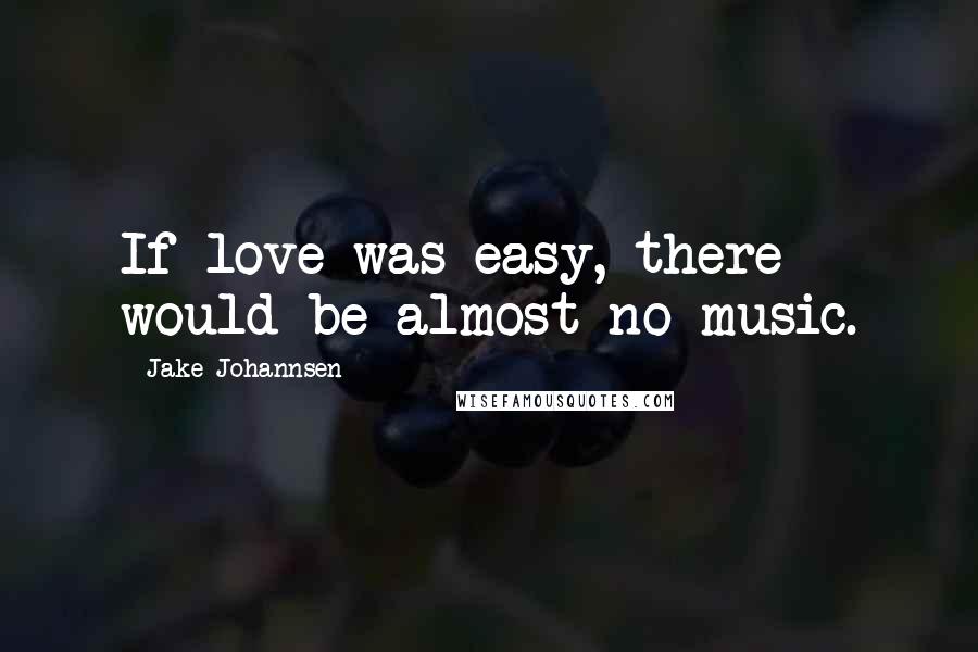 Jake Johannsen Quotes: If love was easy, there would be almost no music.