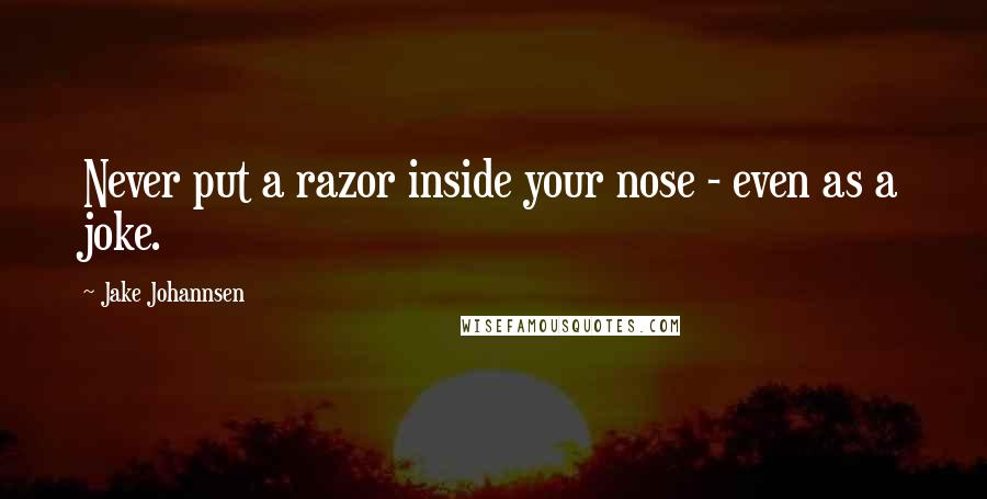 Jake Johannsen Quotes: Never put a razor inside your nose - even as a joke.