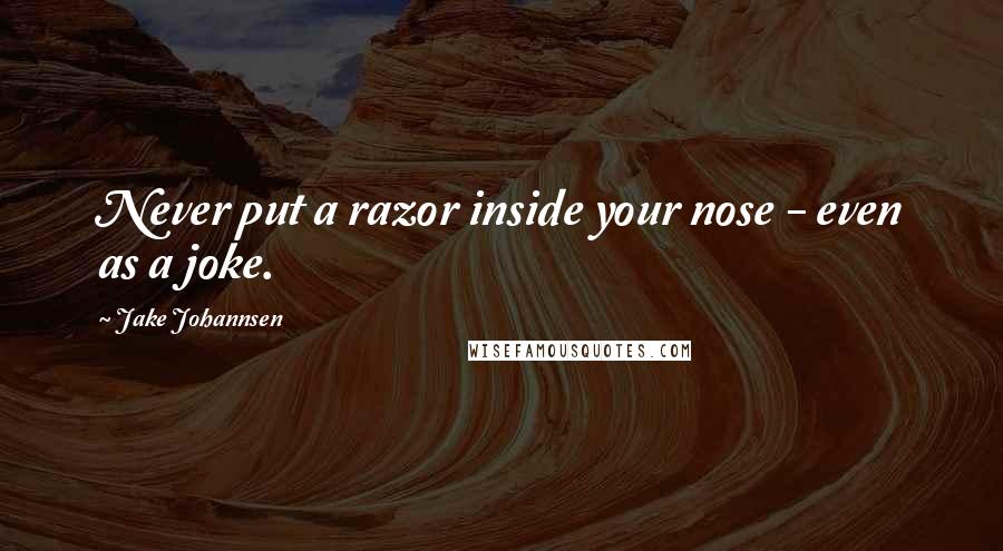 Jake Johannsen Quotes: Never put a razor inside your nose - even as a joke.