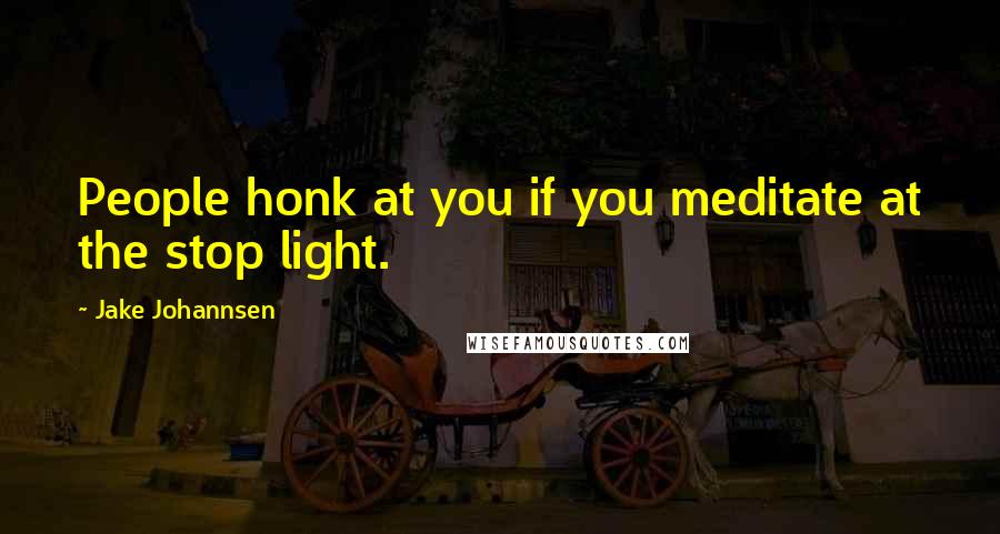 Jake Johannsen Quotes: People honk at you if you meditate at the stop light.