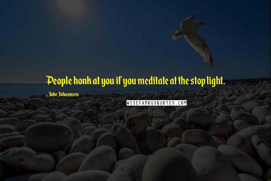 Jake Johannsen Quotes: People honk at you if you meditate at the stop light.