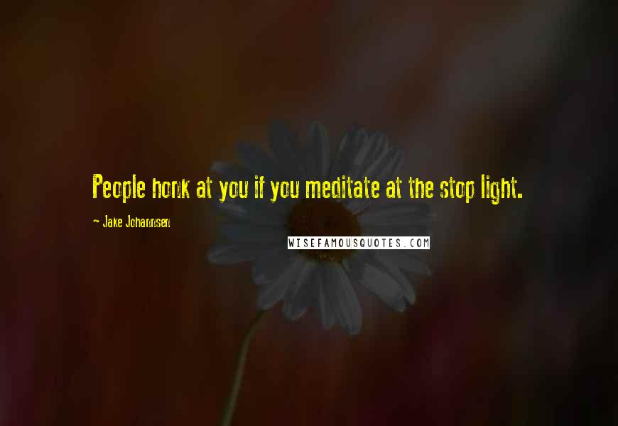 Jake Johannsen Quotes: People honk at you if you meditate at the stop light.