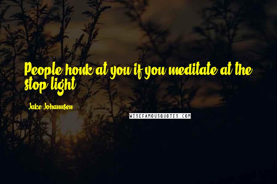 Jake Johannsen Quotes: People honk at you if you meditate at the stop light.