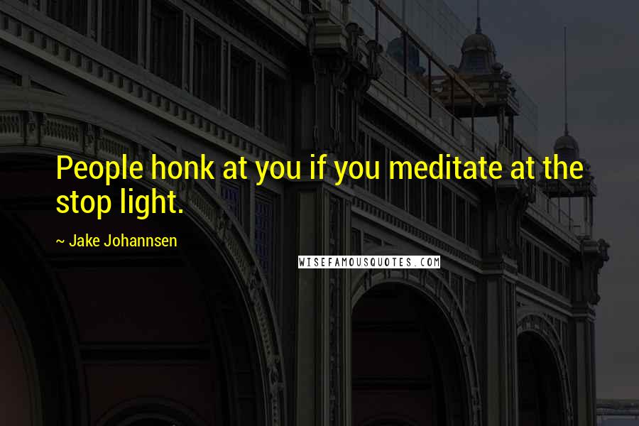 Jake Johannsen Quotes: People honk at you if you meditate at the stop light.