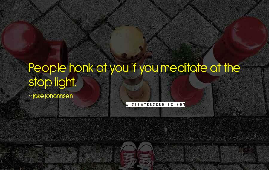 Jake Johannsen Quotes: People honk at you if you meditate at the stop light.