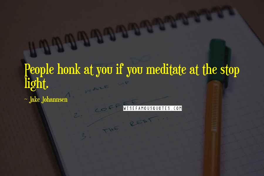 Jake Johannsen Quotes: People honk at you if you meditate at the stop light.