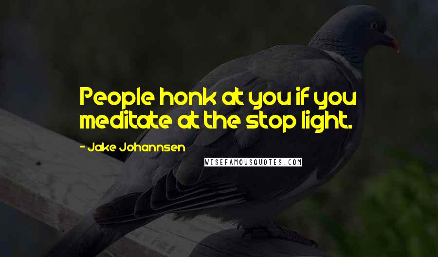 Jake Johannsen Quotes: People honk at you if you meditate at the stop light.