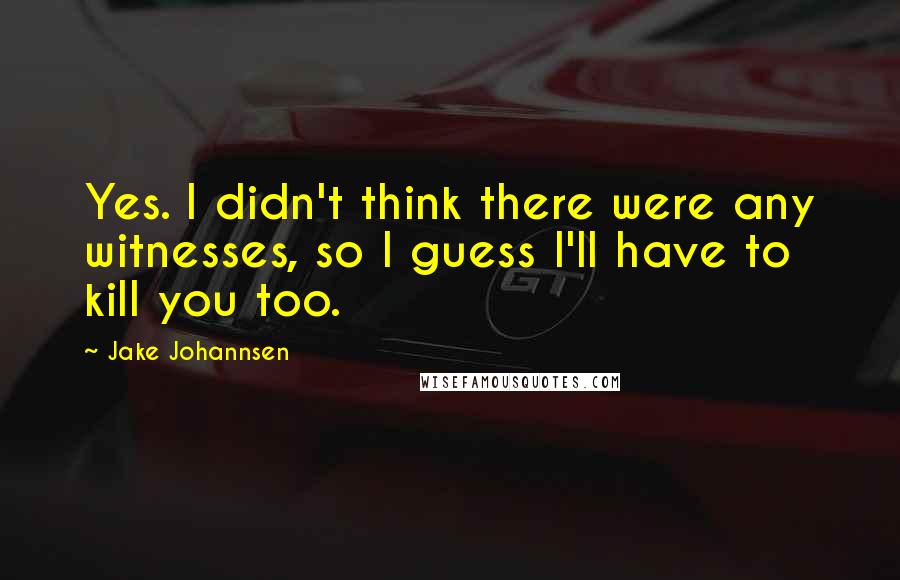 Jake Johannsen Quotes: Yes. I didn't think there were any witnesses, so I guess I'll have to kill you too.