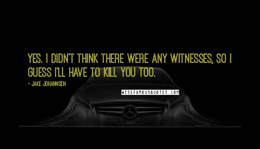 Jake Johannsen Quotes: Yes. I didn't think there were any witnesses, so I guess I'll have to kill you too.