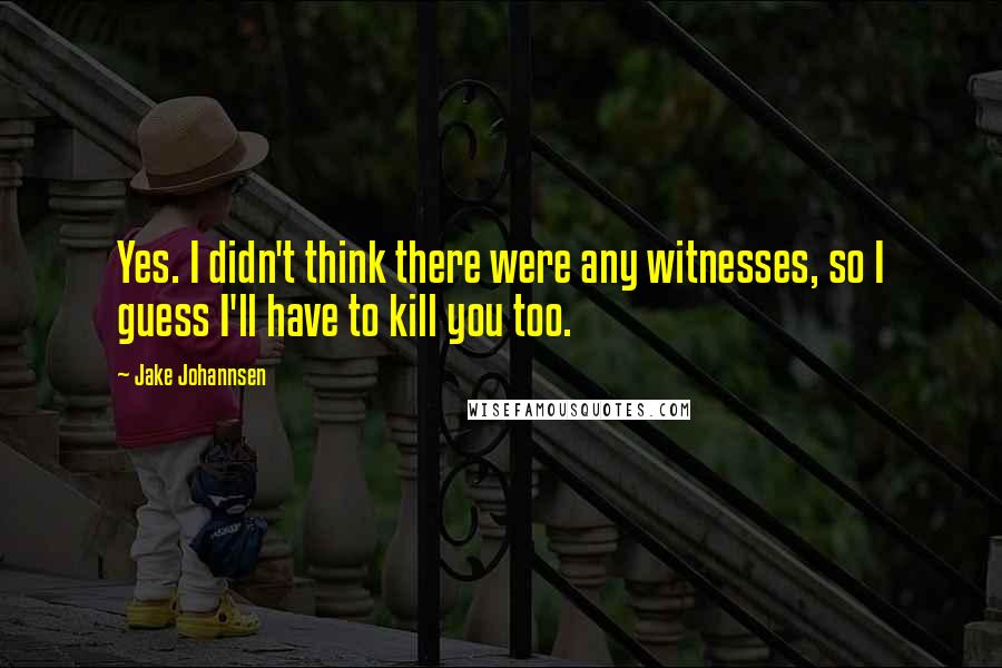 Jake Johannsen Quotes: Yes. I didn't think there were any witnesses, so I guess I'll have to kill you too.