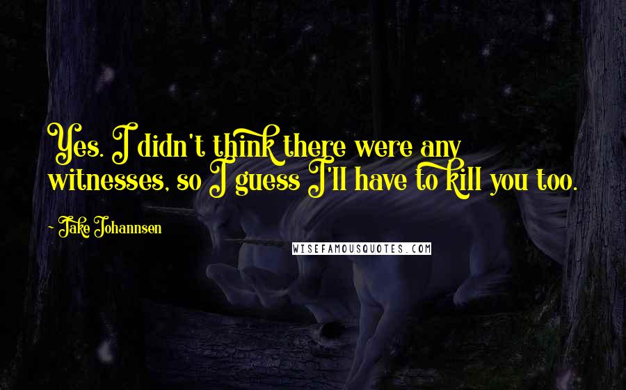 Jake Johannsen Quotes: Yes. I didn't think there were any witnesses, so I guess I'll have to kill you too.