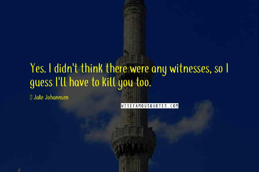 Jake Johannsen Quotes: Yes. I didn't think there were any witnesses, so I guess I'll have to kill you too.