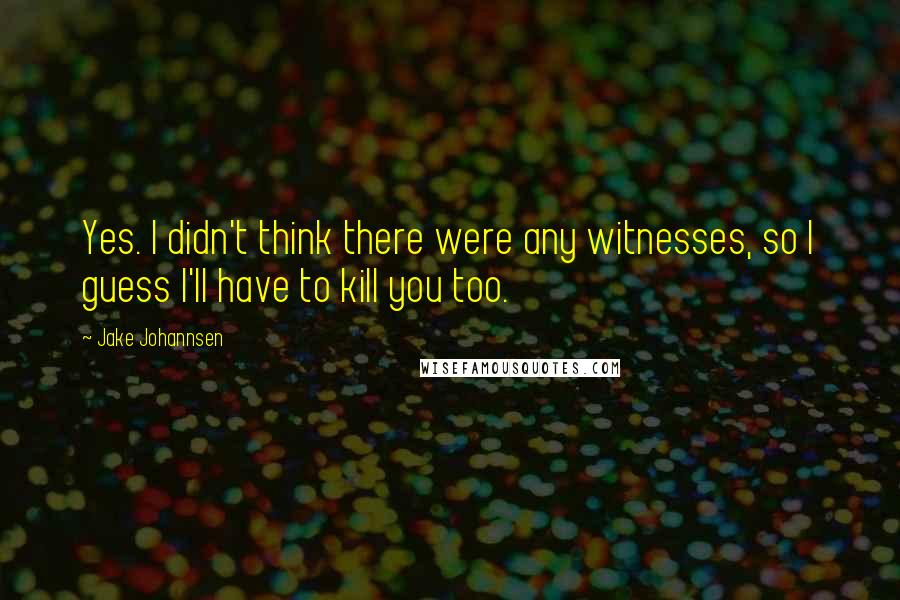 Jake Johannsen Quotes: Yes. I didn't think there were any witnesses, so I guess I'll have to kill you too.