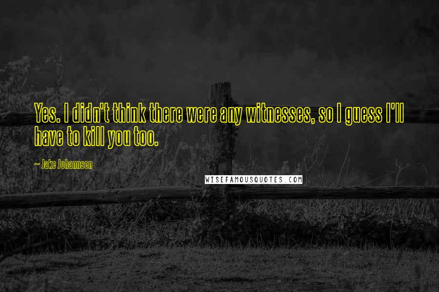 Jake Johannsen Quotes: Yes. I didn't think there were any witnesses, so I guess I'll have to kill you too.