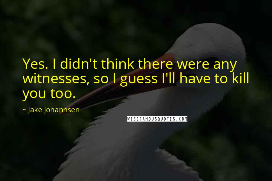 Jake Johannsen Quotes: Yes. I didn't think there were any witnesses, so I guess I'll have to kill you too.