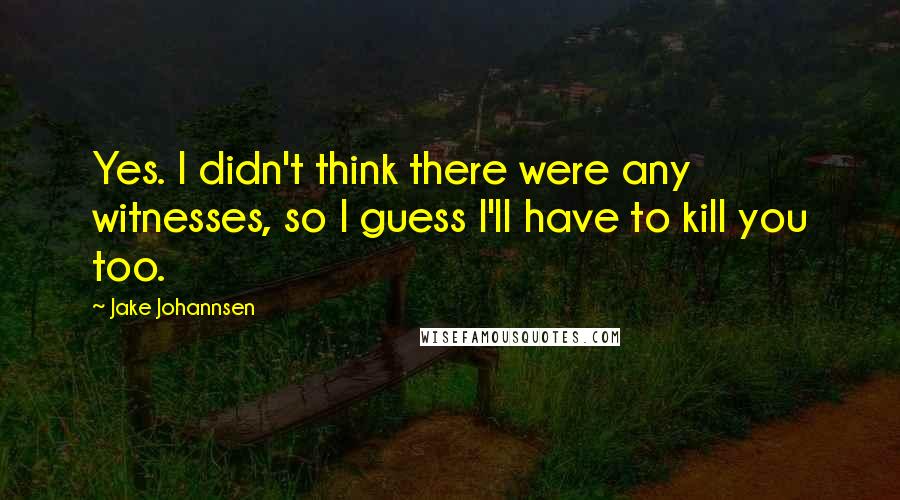 Jake Johannsen Quotes: Yes. I didn't think there were any witnesses, so I guess I'll have to kill you too.