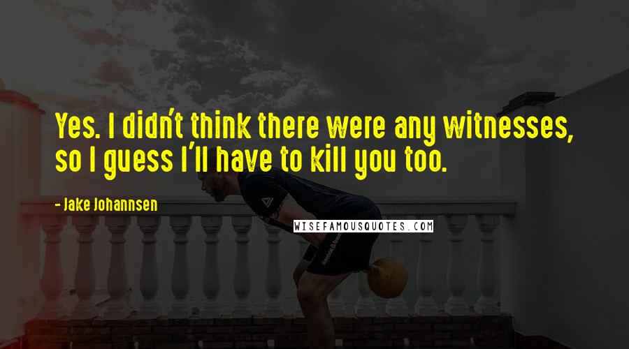 Jake Johannsen Quotes: Yes. I didn't think there were any witnesses, so I guess I'll have to kill you too.