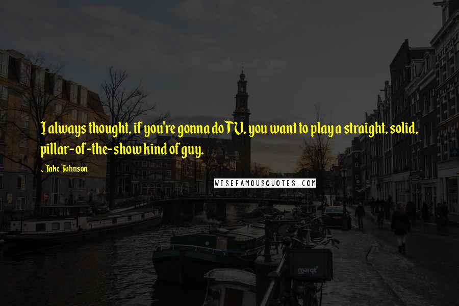 Jake Johnson Quotes: I always thought, if you're gonna do TV, you want to play a straight, solid, pillar-of-the-show kind of guy.