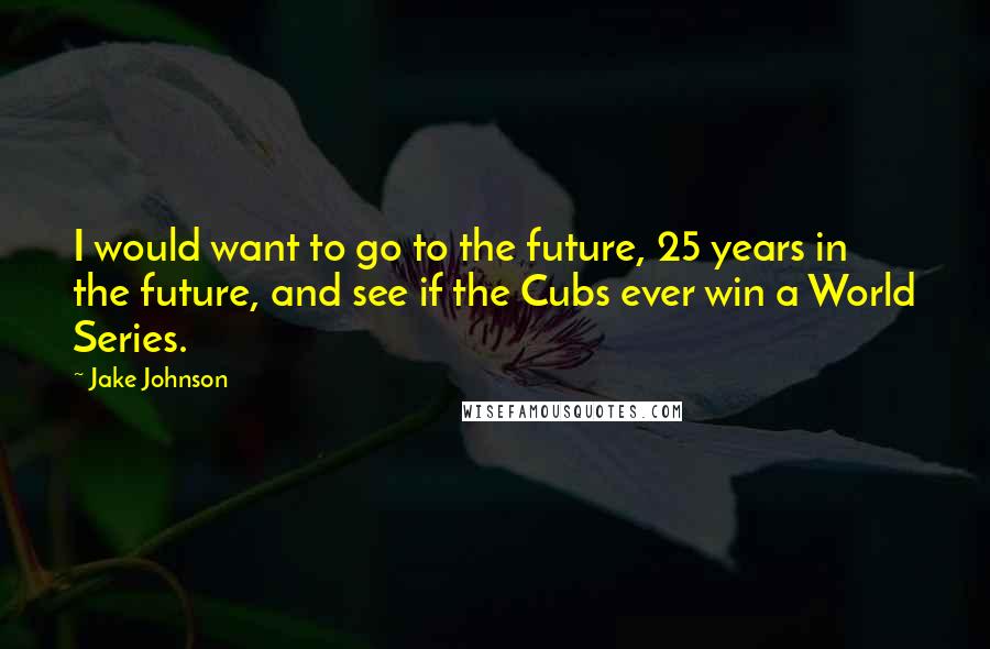 Jake Johnson Quotes: I would want to go to the future, 25 years in the future, and see if the Cubs ever win a World Series.