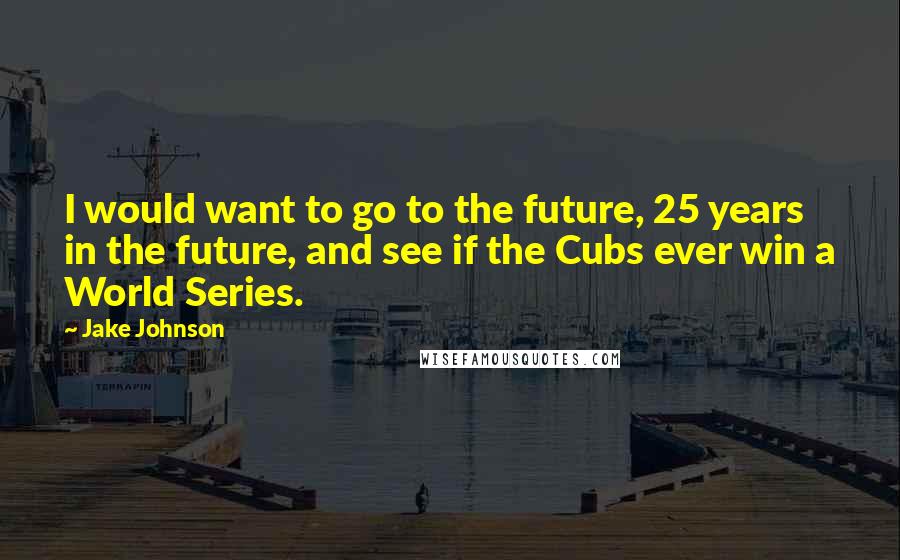 Jake Johnson Quotes: I would want to go to the future, 25 years in the future, and see if the Cubs ever win a World Series.