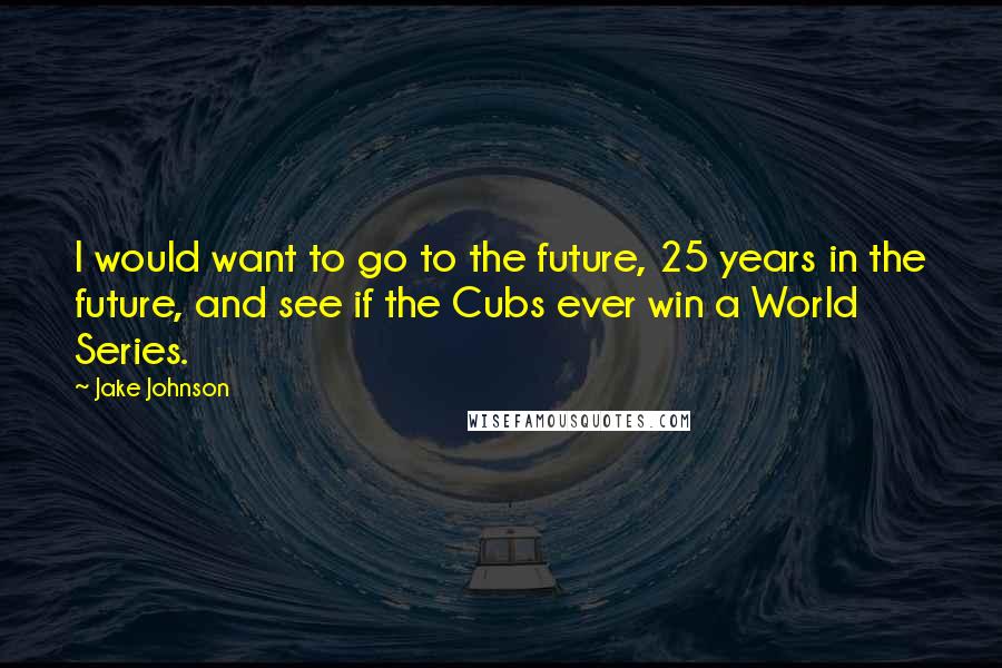 Jake Johnson Quotes: I would want to go to the future, 25 years in the future, and see if the Cubs ever win a World Series.