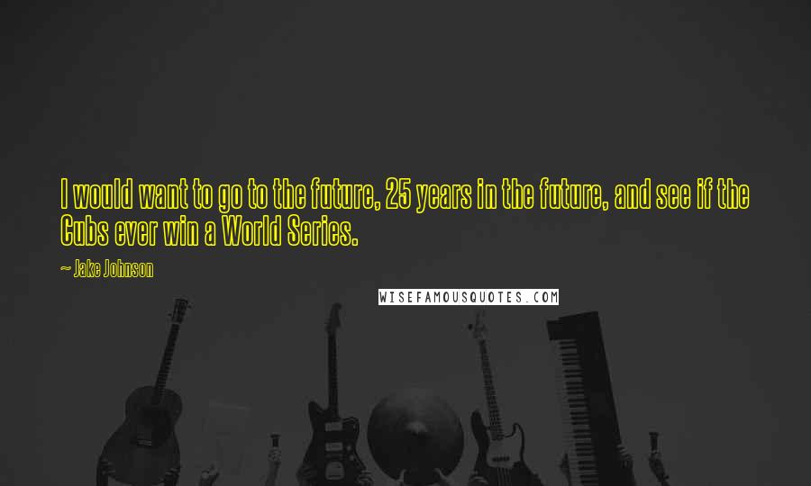 Jake Johnson Quotes: I would want to go to the future, 25 years in the future, and see if the Cubs ever win a World Series.